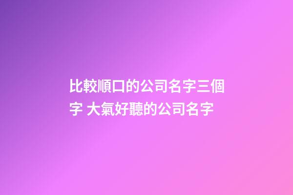 比較順口的公司名字三個字 大氣好聽的公司名字-第1張-公司起名-玄機派